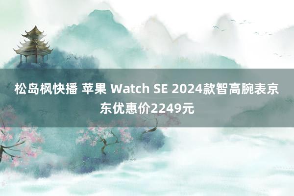 松岛枫快播 苹果 Watch SE 2024款智高腕表京东优惠价2249元