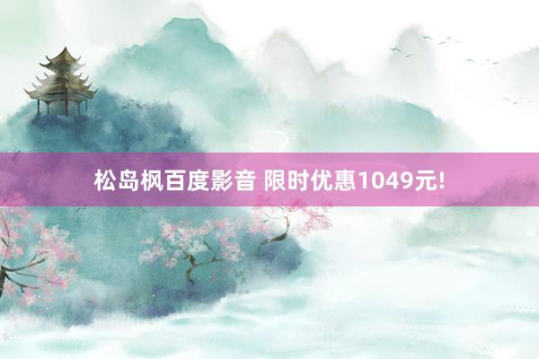 松岛枫百度影音 限时优惠1049元!