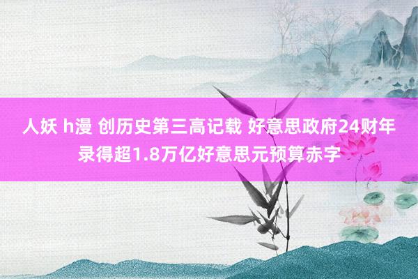 人妖 h漫 创历史第三高记载 好意思政府24财年录得超1.8万亿好意思元预算赤字