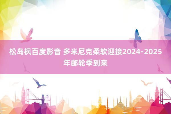 松岛枫百度影音 多米尼克柔软迎接2024-2025年邮轮季到来