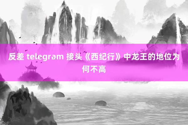 反差 telegram 接头《西纪行》中龙王的地位为何不高