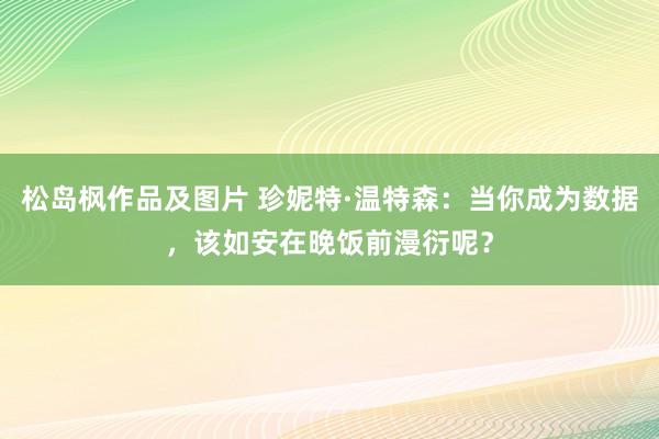 松岛枫作品及图片 珍妮特·温特森：当你成为数据，该如安在晚饭前漫衍呢？