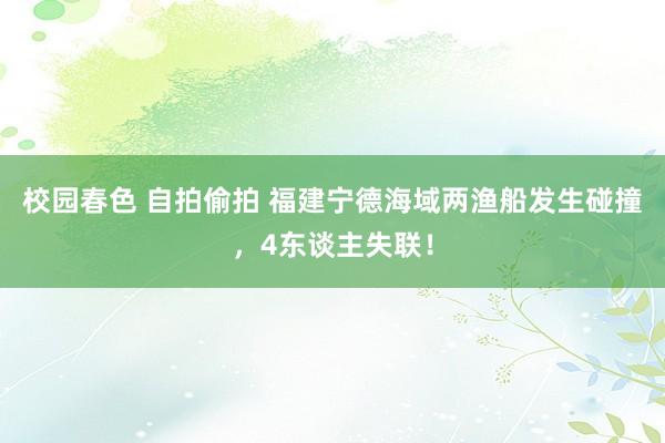 校园春色 自拍偷拍 福建宁德海域两渔船发生碰撞，4东谈主失联！