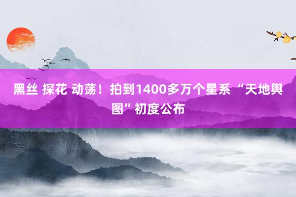 黑丝 探花 动荡！拍到1400多万个星系 “天地舆图”初度公布