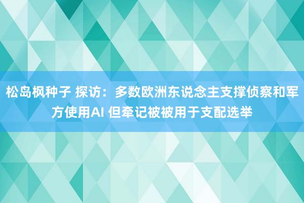 松岛枫种子 探访：多数欧洲东说念主支撑侦察和军方使用AI 但牵记被被用于支配选举