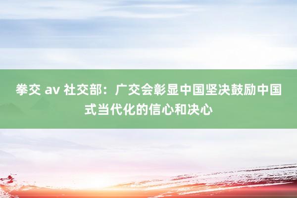 拳交 av 社交部：广交会彰显中国坚决鼓励中国式当代化的信心和决心