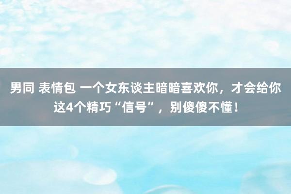 男同 表情包 一个女东谈主暗暗喜欢你，才会给你这4个精巧“信号”，别傻傻不懂！