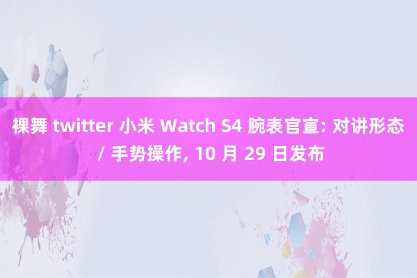 裸舞 twitter 小米 Watch S4 腕表官宣: 对讲形态 / 手势操作， 10 月 29 日发布