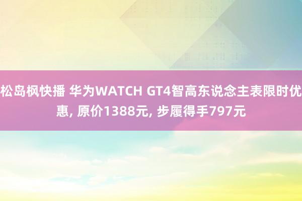 松岛枫快播 华为WATCH GT4智高东说念主表限时优惠， 原价1388元， 步履得手797元