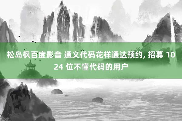 松岛枫百度影音 通义代码花样通达预约， 招募 1024 位不懂代码的用户