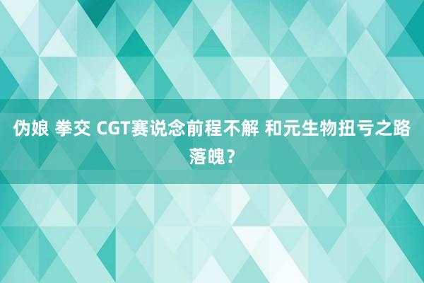 伪娘 拳交 CGT赛说念前程不解 和元生物扭亏之路落魄？