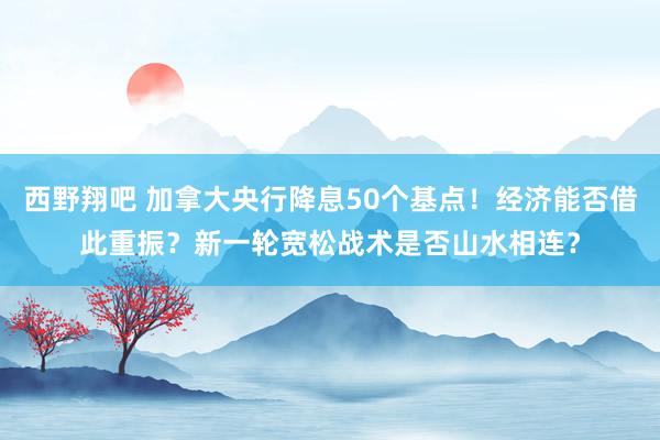 西野翔吧 加拿大央行降息50个基点！经济能否借此重振？新一轮宽松战术是否山水相连？