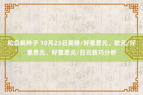 松岛枫种子 10月23日英镑/好意思元、欧元/好意思元、好意思元/日元技巧分析