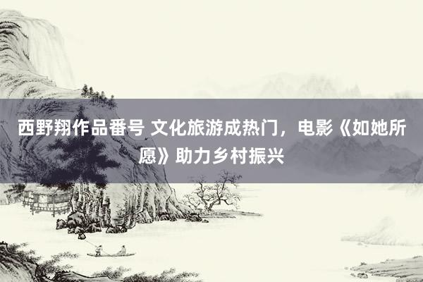 西野翔作品番号 文化旅游成热门，电影《如她所愿》助力乡村振兴