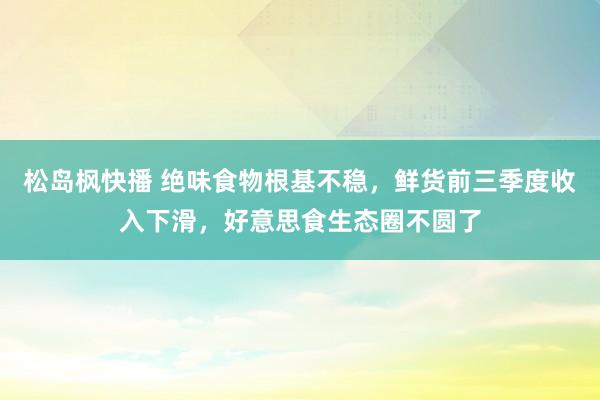 松岛枫快播 绝味食物根基不稳，鲜货前三季度收入下滑，好意思食生态圈不圆了