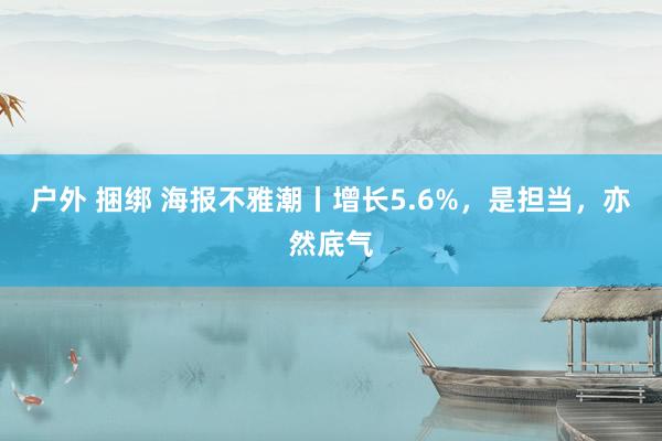 户外 捆绑 海报不雅潮丨增长5.6%，是担当，亦然底气