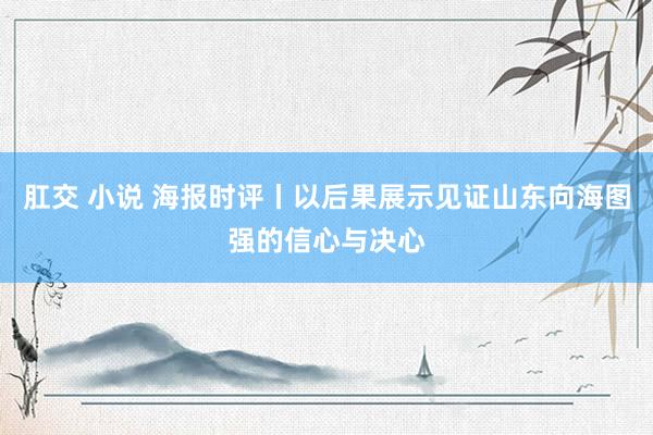 肛交 小说 海报时评丨以后果展示见证山东向海图强的信心与决心