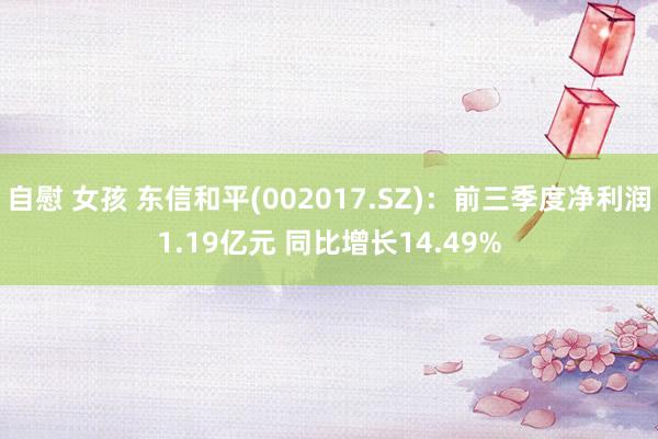 自慰 女孩 东信和平(002017.SZ)：前三季度净利润1.19亿元 同比增长14.49%