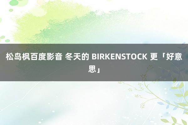 松岛枫百度影音 冬天的 BIRKENSTOCK 更「好意思」