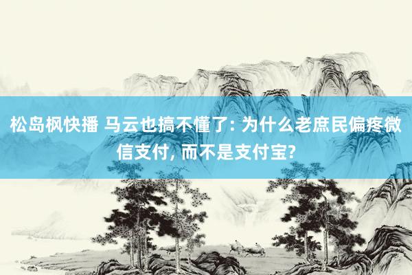 松岛枫快播 马云也搞不懂了: 为什么老庶民偏疼微信支付， 而不是支付宝?