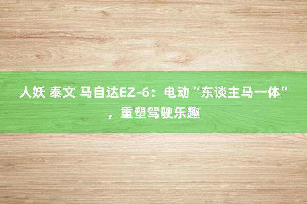 人妖 泰文 马自达EZ-6：电动“东谈主马一体”，重塑驾驶乐趣