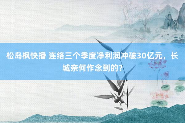 松岛枫快播 连络三个季度净利润冲破30亿元，长城奈何作念到的？