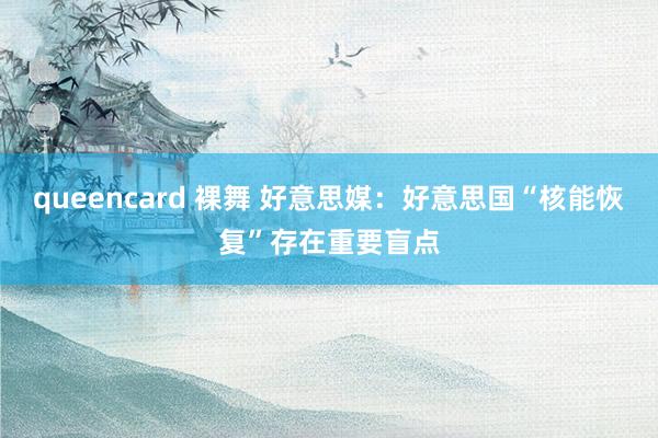 queencard 裸舞 好意思媒：好意思国“核能恢复”存在重要盲点