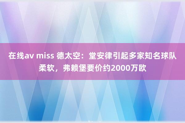 在线av miss 德太空：堂安律引起多家知名球队柔软，弗赖堡要价约2000万欧