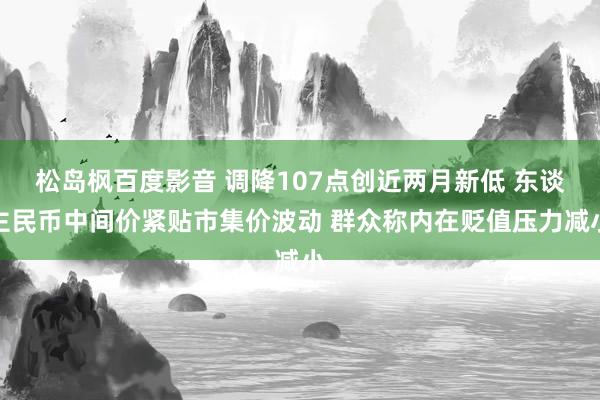 松岛枫百度影音 调降107点创近两月新低 东谈主民币中间价紧贴市集价波动 群众称内在贬值压力减小