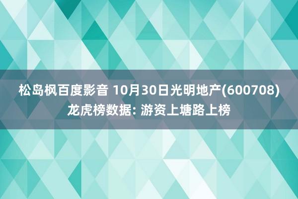 松岛枫百度影音 10月30日光明地产(600708)龙虎榜数据: 游资上塘路上榜