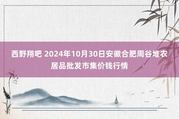 西野翔吧 2024年10月30日安徽合肥周谷堆农居品批发市集价钱行情