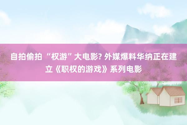 自拍偷拍 “权游”大电影? 外媒爆料华纳正在建立《职权的游戏》系列电影