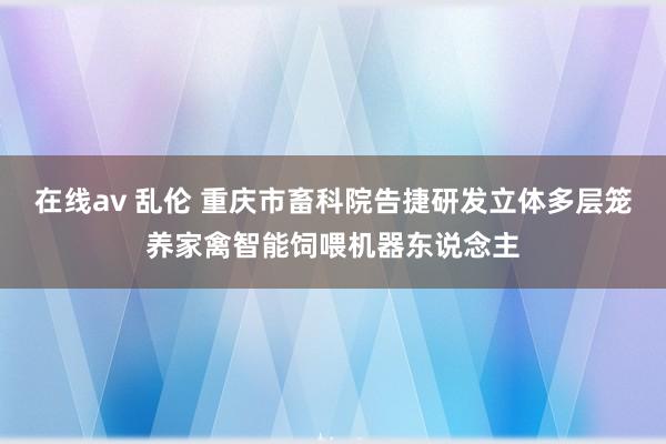 在线av 乱伦 重庆市畜科院告捷研发立体多层笼养家禽智能饲喂机器东说念主