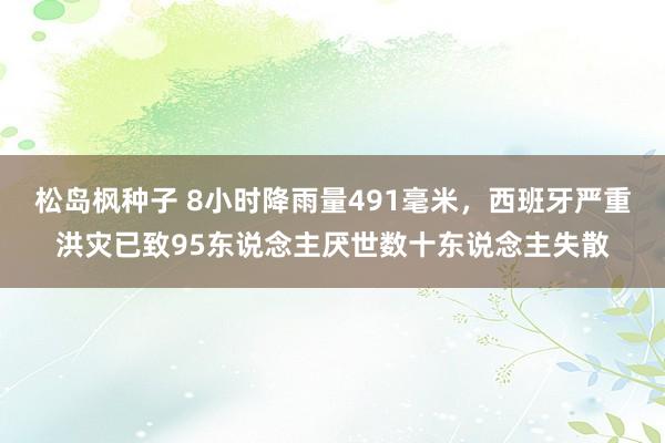 松岛枫种子 8小时降雨量491毫米，西班牙严重洪灾已致95东说念主厌世数十东说念主失散