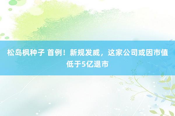 松岛枫种子 首例！新规发威，这家公司或因市值低于5亿退市