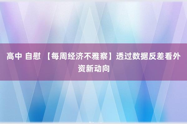 高中 自慰 【每周经济不雅察】透过数据反差看外资新动向