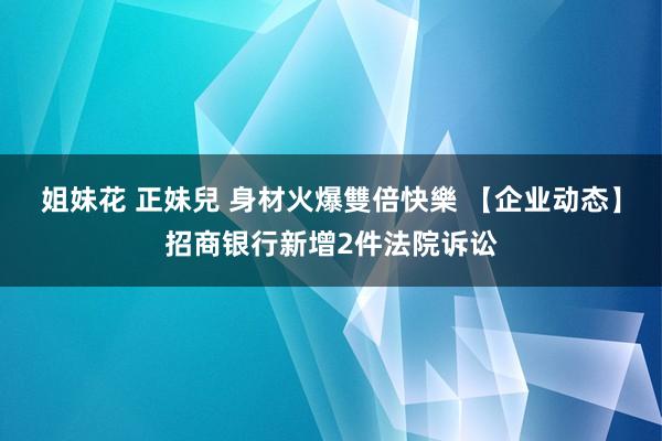 姐妹花 正妹兒 身材火爆雙倍快樂 【企业动态】招商银行新增2件法院诉讼