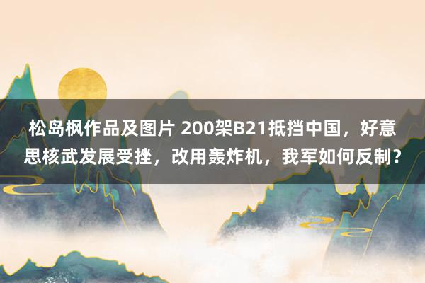 松岛枫作品及图片 200架B21抵挡中国，好意思核武发展受挫，改用轰炸机，我军如何反制？