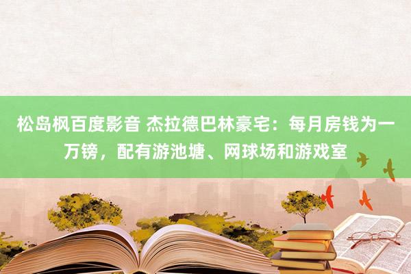 松岛枫百度影音 杰拉德巴林豪宅：每月房钱为一万镑，配有游池塘、网球场和游戏室