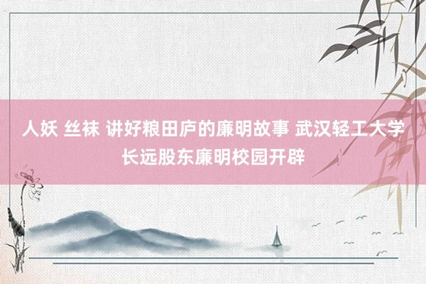 人妖 丝袜 讲好粮田庐的廉明故事 武汉轻工大学长远股东廉明校园开辟