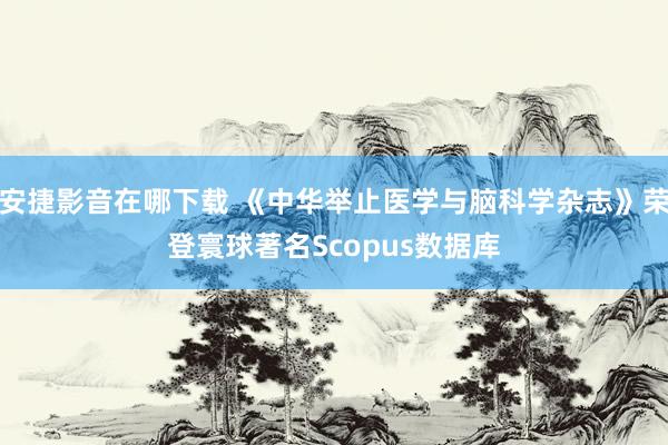 安捷影音在哪下载 《中华举止医学与脑科学杂志》荣登寰球著名Scopus数据库