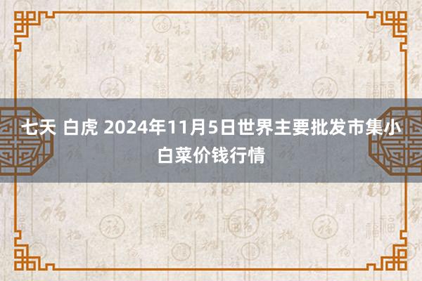 七天 白虎 2024年11月5日世界主要批发市集小白菜价钱行情