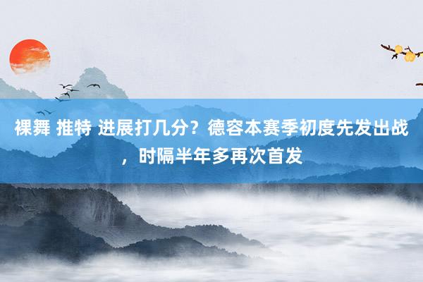 裸舞 推特 进展打几分？德容本赛季初度先发出战，时隔半年多再次首发