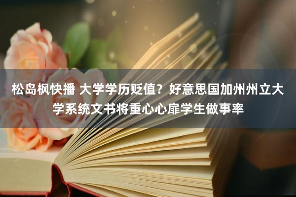 松岛枫快播 大学学历贬值？好意思国加州州立大学系统文书将重心心扉学生做事率