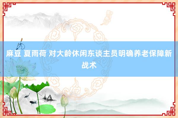 麻豆 夏雨荷 对大龄休闲东谈主员明确养老保障新战术