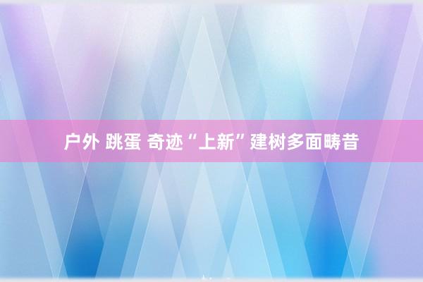 户外 跳蛋 奇迹“上新”建树多面畴昔