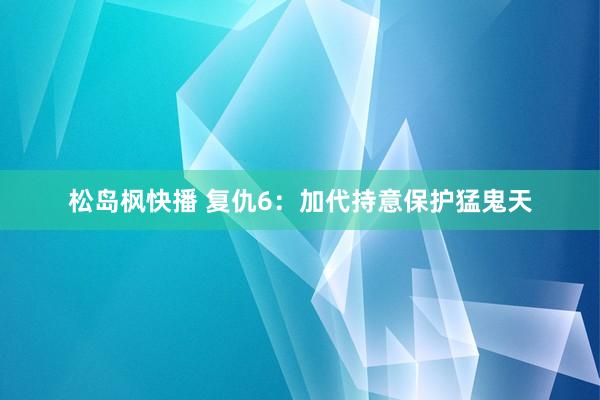 松岛枫快播 复仇6：加代持意保护猛鬼天