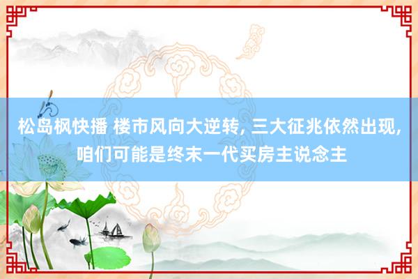 松岛枫快播 楼市风向大逆转， 三大征兆依然出现， 咱们可能是终末一代买房主说念主