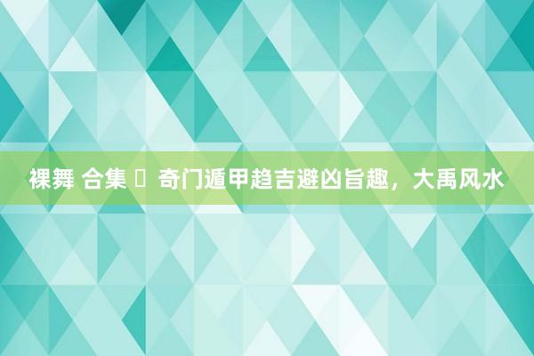 裸舞 合集 ​奇门遁甲趋吉避凶旨趣，大禹风水