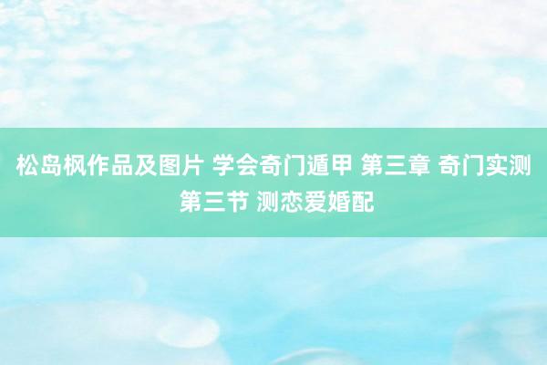 松岛枫作品及图片 学会奇门遁甲 第三章 奇门实测 第三节 测恋爱婚配